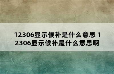 12306显示候补是什么意思 12306显示候补是什么意思啊